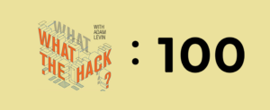 100 episodes of What the Hack with Adam Levin